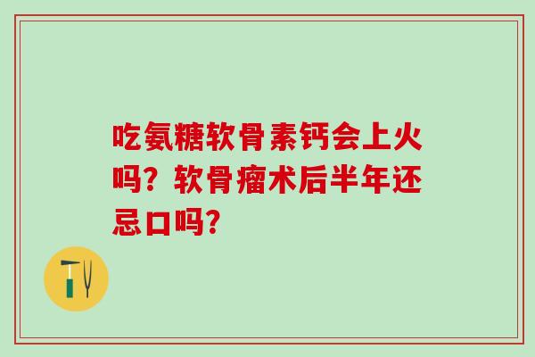 吃氨糖软骨素钙会上火吗？软骨瘤术后半年还忌口吗？-第1张图片-氨糖科普网