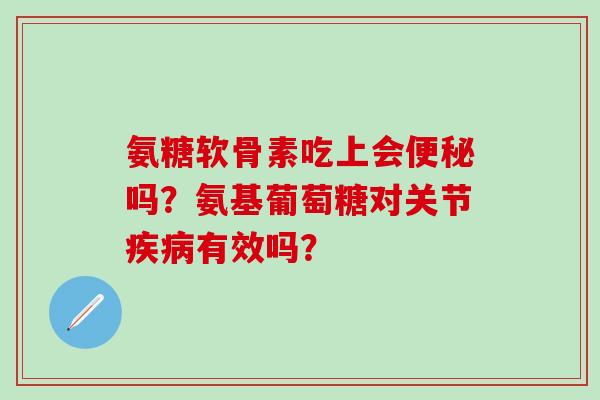 氨糖软骨素吃上会便秘吗?氨基葡萄糖对关节疾病有效吗?-第1张图片-氨糖科普网 氨糖软骨素吃上会便秘吗?氨基葡萄糖对关节疾病有效吗?-第1张图片-氨糖科普网