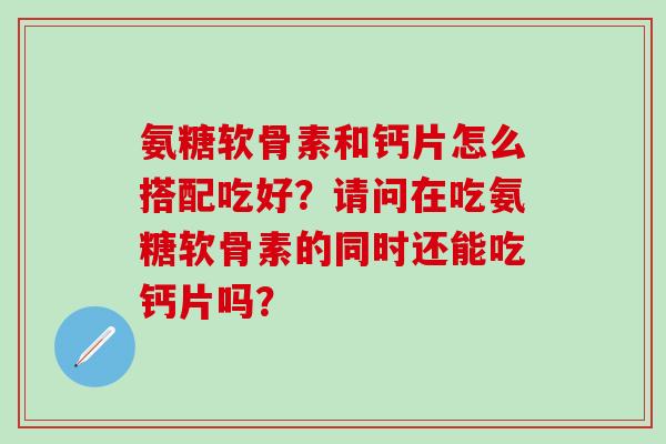 氨糖软骨素和钙片怎么搭配吃好?请问在吃氨糖软骨素的同时还能吃钙片吗?-第1张图片-氨糖科普网 氨糖软骨素和钙片怎么搭配吃好?请问在吃氨糖软骨素的同时还能吃钙片吗?-第1张图片-氨糖科普网