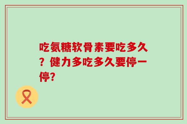 吃氨糖软骨素要吃多久?健力多吃多久要停一停?-第1张图片-氨糖科普网 吃氨糖软骨素要吃多久?健力多吃多久要停一停?-第1张图片-氨糖科普网