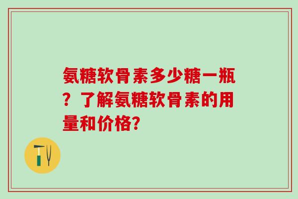 氨糖软骨素多少糖一瓶？了解氨糖软骨素的用量和价格？-第1张图片-氨糖科普网