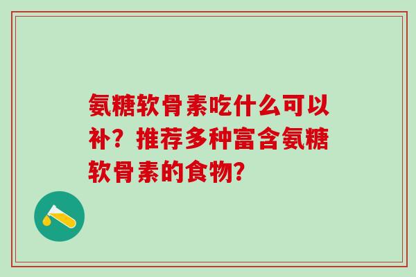 氨糖软骨素吃什么可以补?推荐多种富含氨糖软骨素的食物?-第1张图片-氨糖科普网 氨糖软骨素吃什么可以补?推荐多种富含氨糖软骨素的食物?-第1张图片-氨糖科普网
