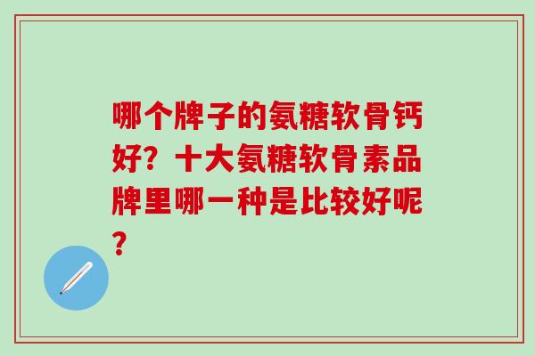 哪个牌子的氨糖软骨钙好?十大氨糖软骨素品牌里哪一种是比较好呢?-第1张图片-氨糖科普网 哪个牌子的氨糖软骨钙好?十大氨糖软骨素品牌里哪一种是比较好呢?-第1张图片-氨糖科普网