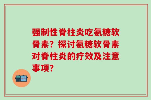 强制性脊柱炎吃氨糖软骨素?探讨氨糖软骨素对脊柱炎的疗效及注意事项?-第1张图片-氨糖科普网 强制性脊柱炎吃氨糖软骨素?探讨氨糖软骨素对脊柱炎的疗效及注意事项?-第1张图片-氨糖科普网