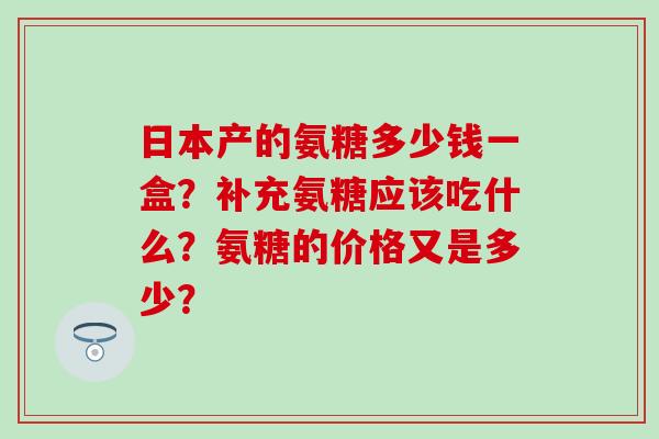 日本产的氨糖多少钱一盒?补充氨糖应该吃什么?氨糖的价格又是多少?-第1张图片-氨糖科普网 日本产的氨糖多少钱一盒?补充氨糖应该吃什么?氨糖的价格又是多少?-第1张图片-氨糖科普网