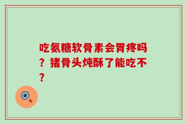 吃氨糖软骨素会胃疼吗?猪骨头炖酥了能吃不?-第1张图片-氨糖科普网 吃氨糖软骨素会胃疼吗?猪骨头炖酥了能吃不?-第1张图片-氨糖科普网