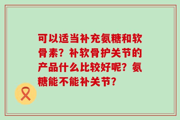可以适当补充氨糖和软骨素?补软骨护关节的产品什么比较好呢?氨糖能不能补关节?-第1张图片-氨糖科普网 可以适当补充氨糖和软骨素?补软骨护关节的产品什么比较好呢?氨糖能不能补关节?-第1张图片-氨糖科普网