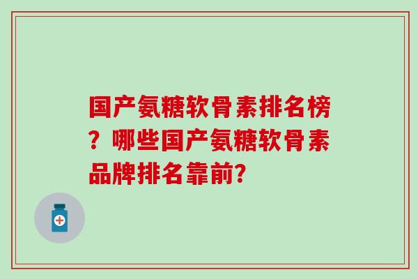 国产氨糖软骨素排名榜？哪些国产氨糖软骨素品牌排名靠前？-第1张图片-氨糖科普网