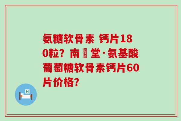 氨糖软骨素 钙片180粒？南雲堂·氨基酸葡萄糖软骨素钙片60片价格？-第1张图片-氨糖科普网