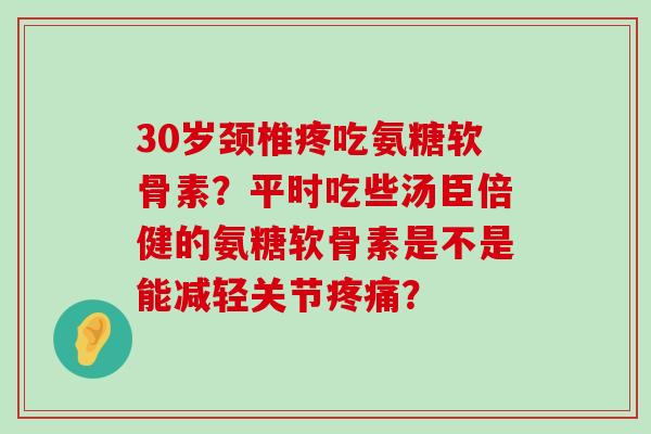 30岁颈椎疼吃氨糖软骨素?平时吃些汤臣倍健的氨糖软骨素是不是能减轻关节疼痛?-第1张图片-氨糖科普网 30岁颈椎疼吃氨糖软骨素?平时吃些汤臣倍健的氨糖软骨素是不是能减轻关节疼痛?-第1张图片-氨糖科普网