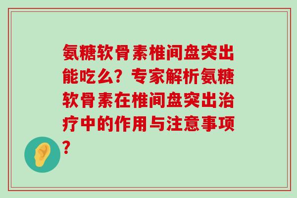 氨糖软骨素椎间盘突出能吃么？专家解析氨糖软骨素在椎间盘突出治疗中的作用与注意事项？-第1张图片-氨糖科普网