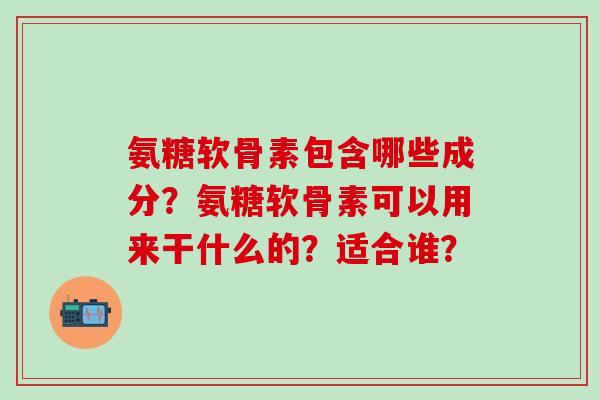 氨糖软骨素包含哪些成分?氨糖软骨素可以用来干什么的?适合谁?-第1张图片-氨糖科普网 氨糖软骨素包含哪些成分?氨糖软骨素可以用来干什么的?适合谁?-第1张图片-氨糖科普网