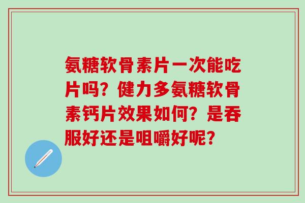 氨糖软骨素片一次能吃片吗?健力多氨糖软骨素钙片效果如何?是吞服好还是咀嚼好呢?-第1张图片-氨糖科普网 氨糖软骨素片一次能吃片吗?健力多氨糖软骨素钙片效果如何?是吞服好还是咀嚼好呢?-第1张图片-氨糖科普网