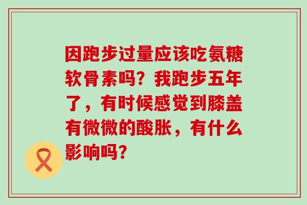 因跑步过量应该吃氨糖软骨素吗?我跑步五年了,有时候感觉到膝盖有微微的酸胀,有什么影响吗?-第1张图片-氨糖科普网 因跑步过量应该吃氨糖软骨素吗?我跑步五年了,有时候感觉到膝盖有微微的酸胀,有什么影响吗?-第1张图片-氨糖科普网
