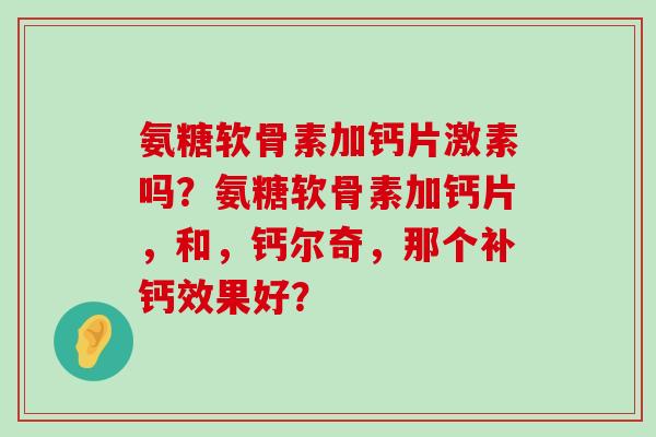 氨糖软骨素加钙片激素吗？氨糖软骨素加钙片，和，钙尔奇，那个补钙效果好？-第1张图片-氨糖科普网