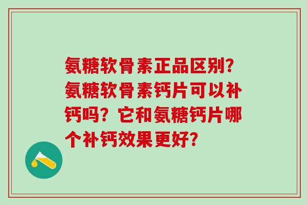 氨糖软骨素正品区别？氨糖软骨素钙片可以补钙吗？它和氨糖钙片哪个补钙效果更好？-第1张图片-氨糖科普网