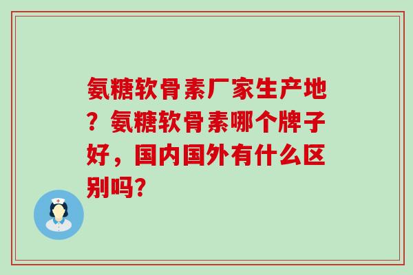 氨糖软骨素厂家生产地?氨糖软骨素哪个牌子好,国内国外有什么区别吗?-第1张图片-氨糖科普网 氨糖软骨素厂家生产地?氨糖软骨素哪个牌子好,国内国外有什么区别吗?-第1张图片-氨糖科普网