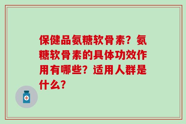 保健品氨糖软骨素?氨糖软骨素的具体功效作用有哪些?适用人群是什么?-第1张图片-氨糖科普网 保健品氨糖软骨素?氨糖软骨素的具体功效作用有哪些?适用人群是什么?-第1张图片-氨糖科普网