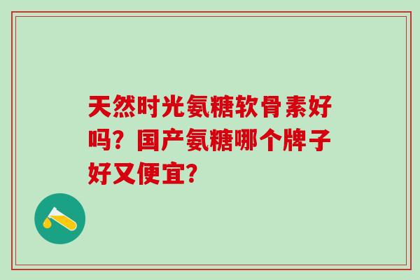 天然时光氨糖软骨素好吗？国产氨糖哪个牌子好又便宜？-第1张图片-氨糖科普网