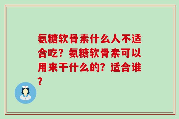 氨糖软骨素什么人不适合吃？氨糖软骨素可以用来干什么的？适合谁？-第1张图片-氨糖科普网