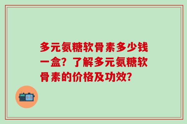 多元氨糖软骨素多少钱一盒?了解多元氨糖软骨素的价格及功效?-第1张图片-氨糖科普网 多元氨糖软骨素多少钱一盒?了解多元氨糖软骨素的价格及功效?-第1张图片-氨糖科普网