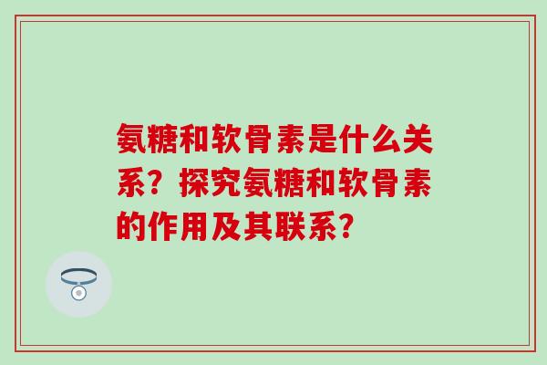 氨糖和软骨素是什么关系?探究氨糖和软骨素的作用及其联系?-第1张图片-氨糖科普网 氨糖和软骨素是什么关系?探究氨糖和软骨素的作用及其联系?-第1张图片-氨糖科普网