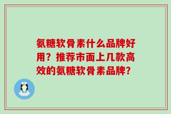 氨糖软骨素什么品牌好用?推荐市面上几款高效的氨糖软骨素品牌?-第1张图片-氨糖科普网 氨糖软骨素什么品牌好用?推荐市面上几款高效的氨糖软骨素品牌?-第1张图片-氨糖科普网