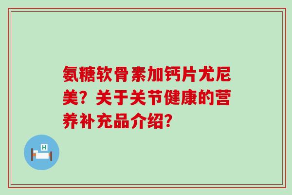 氨糖软骨素加钙片尤尼美？关于关节健康的营养补充品介绍？-第1张图片-氨糖科普网