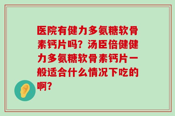 医院有健力多氨糖软骨素钙片吗?汤臣倍健健力多氨糖软骨素钙片一般适合什么情况下吃的啊?-第1张图片-氨糖科普网 医院有健力多氨糖软骨素钙片吗?汤臣倍健健力多氨糖软骨素钙片一般适合什么情况下吃的啊?-第1张图片-氨糖科普网