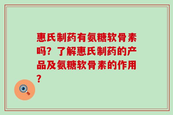 惠氏制药有氨糖软骨素吗?了解惠氏制药的产品及氨糖软骨素的作用?-第1张图片-氨糖科普网 惠氏制药有氨糖软骨素吗?了解惠氏制药的产品及氨糖软骨素的作用?-第1张图片-氨糖科普网