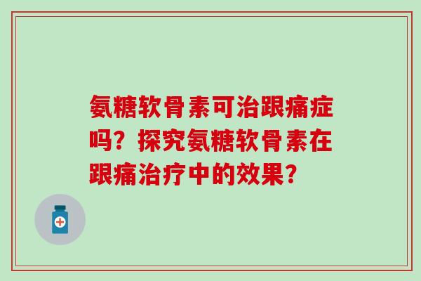 氨糖软骨素可治跟痛症吗?探究氨糖软骨素在跟痛治疗中的效果?-第1张图片-氨糖科普网 氨糖软骨素可治跟痛症吗?探究氨糖软骨素在跟痛治疗中的效果?-第1张图片-氨糖科普网