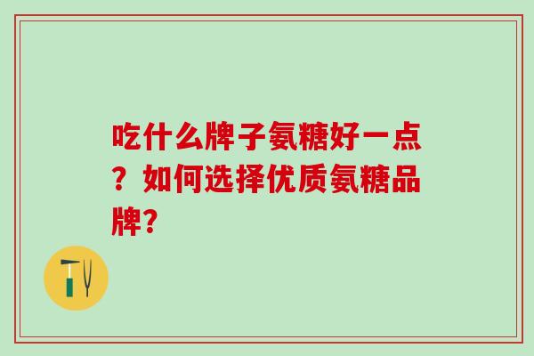 吃什么牌子氨糖好一点?如何选择优质氨糖品牌?-第1张图片-氨糖科普网 吃什么牌子氨糖好一点?如何选择优质氨糖品牌?-第1张图片-氨糖科普网