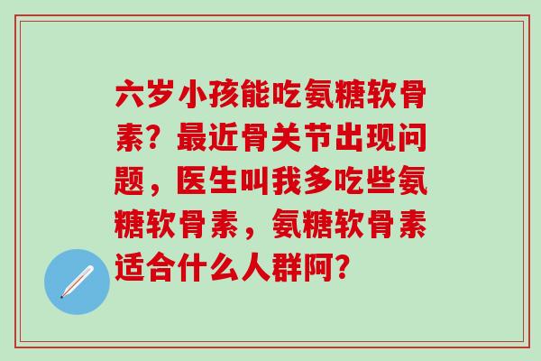 六岁小孩能吃氨糖软骨素?最近骨关节出现问题,医生叫我多吃些氨糖软骨素,氨糖软骨素适合什么人群阿?-第1张图片-氨糖科普网 六岁小孩能吃氨糖软骨素?最近骨关节出现问题,医生叫我多吃些氨糖软骨素,氨糖软骨素适合什么人群阿?-第1张图片-氨糖科普网