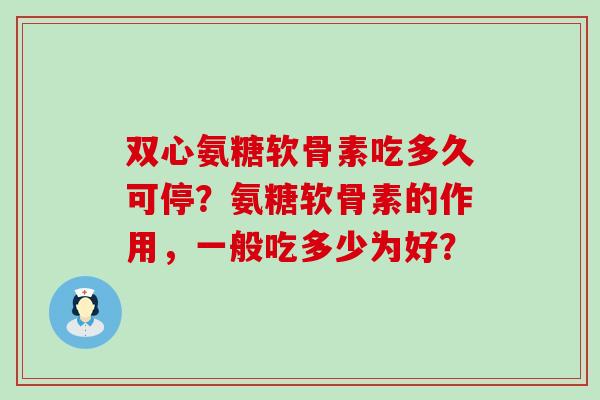 双心氨糖软骨素吃多久可停?氨糖软骨素的作用,一般吃多少为好?-第1张图片-氨糖科普网 双心氨糖软骨素吃多久可停?氨糖软骨素的作用,一般吃多少为好?-第1张图片-氨糖科普网