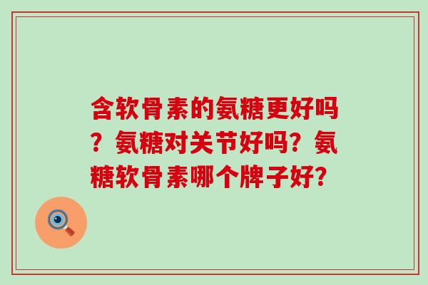 含软骨素的氨糖更好吗？氨糖对关节好吗？氨糖软骨素哪个牌子好？-第1张图片-氨糖科普网