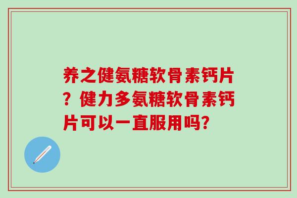 养之健氨糖软骨素钙片?健力多氨糖软骨素钙片可以一直服用吗?-第1张图片-氨糖科普网 养之健氨糖软骨素钙片?健力多氨糖软骨素钙片可以一直服用吗?-第1张图片-氨糖科普网