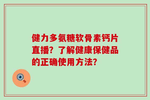健力多氨糖软骨素钙片直播?了解健康保健品的正确使用方法?-第1张图片-氨糖科普网 健力多氨糖软骨素钙片直播?了解健康保健品的正确使用方法?-第1张图片-氨糖科普网