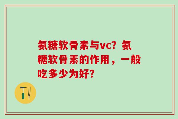 氨糖软骨素与vc?氨糖软骨素的作用,一般吃多少为好?-第1张图片-氨糖科普网 氨糖软骨素与vc?氨糖软骨素的作用,一般吃多少为好?-第1张图片-氨糖科普网
