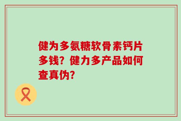 健为多氨糖软骨素钙片多钱?健力多产品如何查真伪?-第1张图片-氨糖科普网 健为多氨糖软骨素钙片多钱?健力多产品如何查真伪?-第1张图片-氨糖科普网