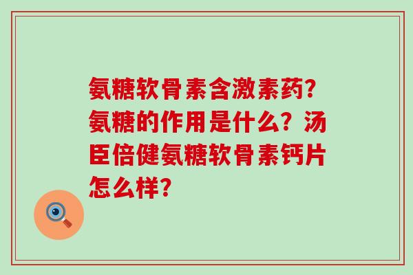 氨糖软骨素含激素药?氨糖的作用是什么?汤臣倍健氨糖软骨素钙片怎么样?-第1张图片-氨糖科普网 氨糖软骨素含激素药?氨糖的作用是什么?汤臣倍健氨糖软骨素钙片怎么样?-第1张图片-氨糖科普网