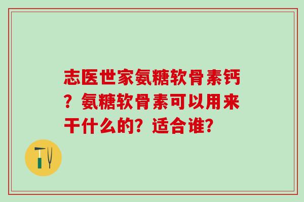 志医世家氨糖软骨素钙?氨糖软骨素可以用来干什么的?适合谁?-第1张图片-氨糖科普网 志医世家氨糖软骨素钙?氨糖软骨素可以用来干什么的?适合谁?-第1张图片-氨糖科普网
