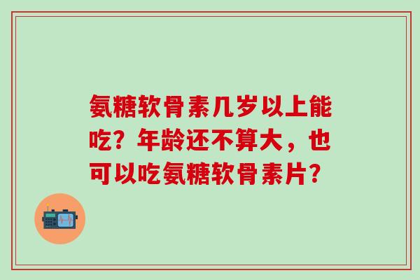 氨糖软骨素几岁以上能吃?年龄还不算大,也可以吃氨糖软骨素片?-第1张图片-氨糖科普网 氨糖软骨素几岁以上能吃?年龄还不算大,也可以吃氨糖软骨素片?-第1张图片-氨糖科普网