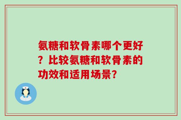 氨糖和软骨素哪个更好？比较氨糖和软骨素的功效和适用场景？-第1张图片-氨糖科普网