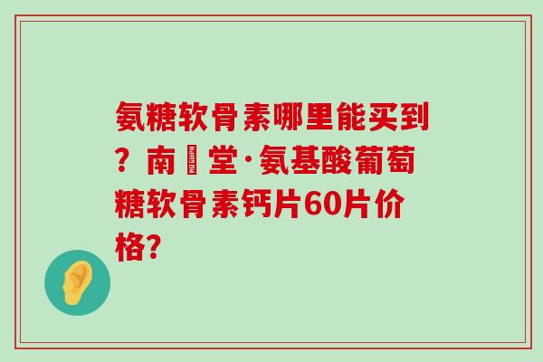 氨糖软骨素哪里能买到？南雲堂·氨基酸葡萄糖软骨素钙片60片价格？-第1张图片-氨糖科普网