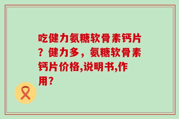 吃健力氨糖软骨素钙片？健力多，氨糖软骨素钙片价格,说明书,作用？-第1张图片-氨糖科普网