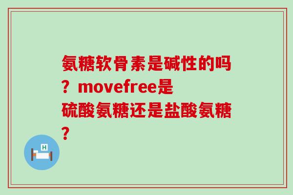 氨糖软骨素是碱性的吗？movefree是硫酸氨糖还是盐酸氨糖？-第1张图片-氨糖科普网