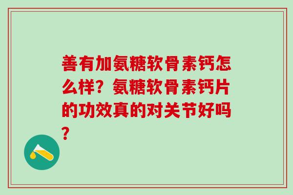 善有加氨糖软骨素钙怎么样？氨糖软骨素钙片的功效真的对关节好吗？-第1张图片-氨糖科普网