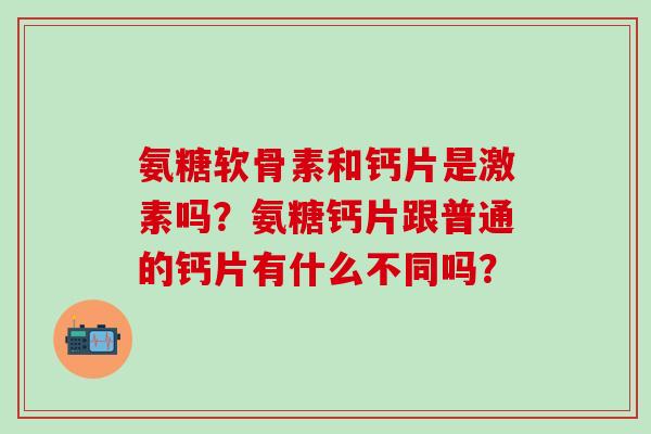 氨糖软骨素和钙片是激素吗?氨糖钙片跟普通的钙片有什么不同吗?-第1张图片-氨糖科普网 氨糖软骨素和钙片是激素吗?氨糖钙片跟普通的钙片有什么不同吗?-第1张图片-氨糖科普网