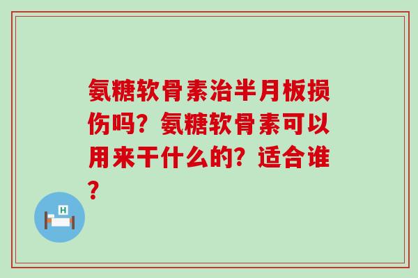 氨糖软骨素治半月板损伤吗?氨糖软骨素可以用来干什么的?适合谁?-第1张图片-氨糖科普网 氨糖软骨素治半月板损伤吗?氨糖软骨素可以用来干什么的?适合谁?-第1张图片-氨糖科普网