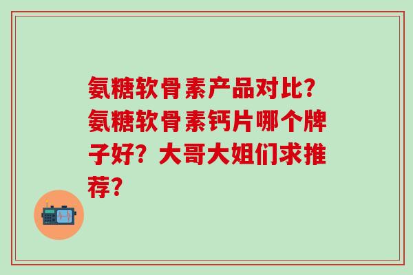 氨糖软骨素产品对比?氨糖软骨素钙片哪个牌子好?大哥大姐们求推荐?-第1张图片-氨糖科普网 氨糖软骨素产品对比?氨糖软骨素钙片哪个牌子好?大哥大姐们求推荐?-第1张图片-氨糖科普网